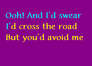 Ooh! And I'd swear
I'd cross the road

But you'd avoid me