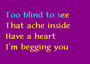 Too blind to see
That ache inside

Have a heart
I'm begging you