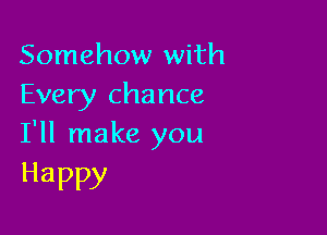 Somehow with
Every chance

I'll make you
Happy