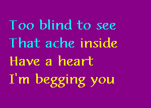 Too blind to see
That ache inside

Have a heart
I'm begging you