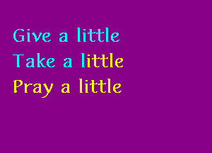 Give a little
Take a little

Pray a little