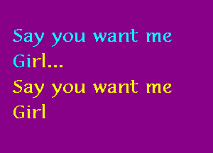 Say you want me
Girl...

Say you want me
Girl