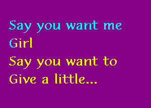 Say you want me
Girl

Say you want to
Give a little...