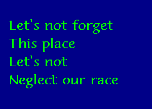 Let's not forget
This place

Let's not
Neglect our race