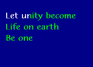 Let unity become
Life on earth

Be one