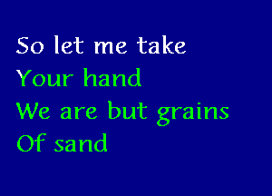 So let me take
Your hand

We are but grains
Of sand
