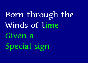 Born through the
Winds of time

Given a
Special sign
