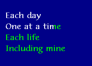 Each day
One at a time

Each life
Including mine