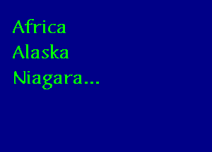 Africa
Alaska

Niagara...