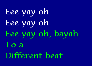 Eee yay oh
Eee yay oh

Eee yay oh, bayah
To a
Different beat