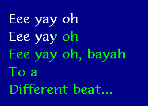 Eee yay oh
Eee yay oh

Eee yay oh, bayah
To a
Different beat...