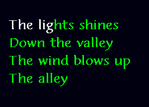 The lights shines
Down the valley

The wind blows up
The alley