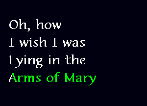 Oh, how
I wish I was

Lying in the
Arms of Mary