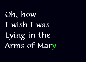 Oh, how
I wish I was

Lying in the
Arms of Mary