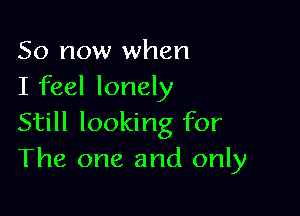 So now when
I feel lonely

Still looking for
The one and only