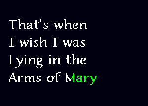 That's when
I wish I was

Lying in the
Arms of Mary