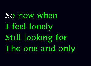 So now when
I feel lonely

Still looking for
The one and only