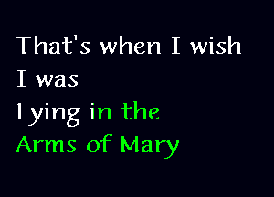 That's when I wish
I was

Lying in the
Arms of Mary