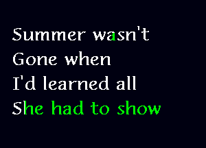 Summer wasn't
Gone when

I'd learned all
She had to show