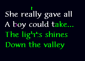 l
She really gave all
A boy could take...

The lig'TEs shines
Down the valley