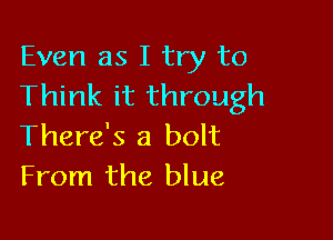 Even as I try to
Think it through

There's a bolt
From the blue,