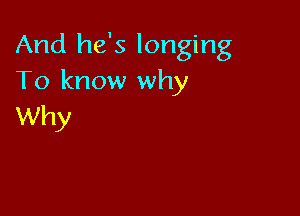 And he's longing
To know why

Why