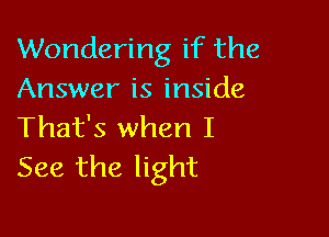 Wondering if the
Answer is inside

That's when I
See the light