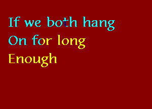 If we bofh hang
(h1fbrlong

Enough