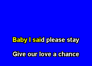 Baby I said please stay

Give our love a chance