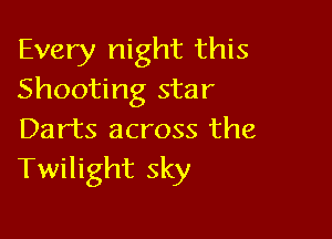 Every night this
Shooting star

Darts across the
Twilight sky