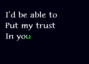 I'd be able to
Put my trust

In you