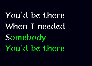 You'd be there
When I needed

Somebody
You'd be there