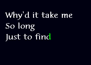 Why'd it take me
Solong

Just to find