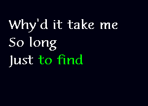 Why'd it take me
Solong

Just to find