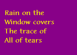 Rain on the
Window covers

The trace of
All of tears