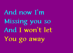 And now I'm
Missing you so

And I won't let
You go away