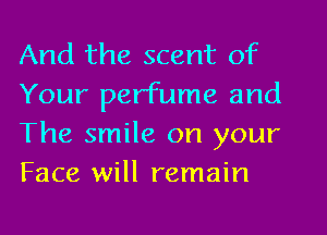 And the scent of
Your perfume and
The smile on your
Face will remain
