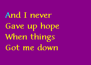 And I never
Gave up hope

When things
Got me down