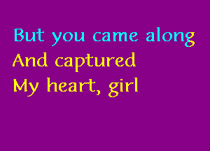But you came along
And captured

My heart, girl