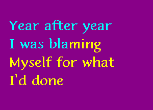 Year after year
I was blaming

Myself for what
I'd done