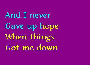 And I never
Gave up hope

When things
Got me down