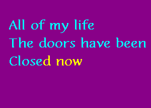 All of my life
The doors have been

Closed now