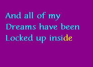 And all of my
Dreams have been

Locked up inside