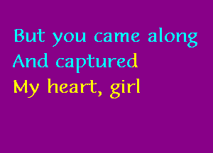 But you came along
And captured

My heart, girl