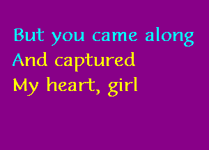 But you came along
And captured

My heart, girl