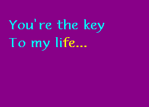 You're the key
To my life...