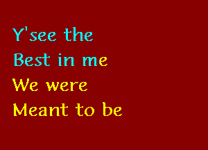 Y'see the
Best in me

We were
Meant to be