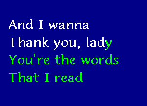 And I wanna
Thank you, lady

You're the words
That I read