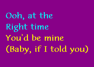 Ooh, at the
Right time

You'd be mine
(Baby, if I told you)