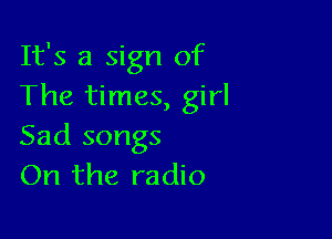 It's a sign of
The times, girl

Sad songs
On the radio